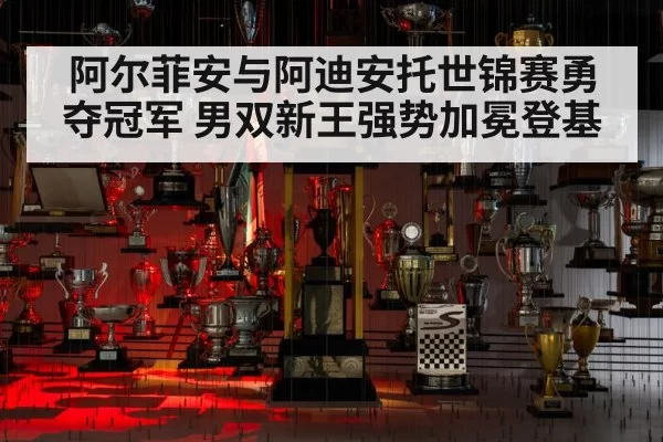 阿尔菲安与阿迪安托世锦赛勇夺冠军 男双新王强势加冕登基