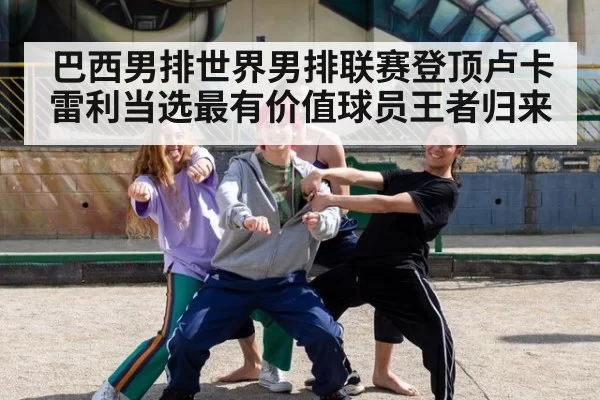 巴西男排世界男排联赛登顶卢卡雷利当选最有价值球员王者归来