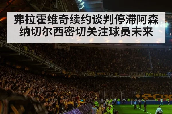 弗拉霍维奇续约谈判停滞阿森纳切尔西密切关注球员未来