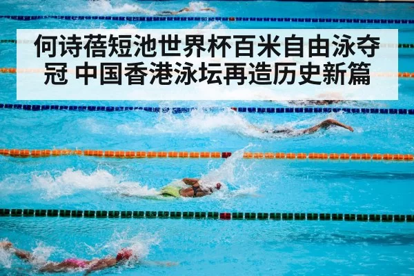 何诗蓓短池世界杯百米自由泳夺冠 中国香港泳坛再造历史新篇