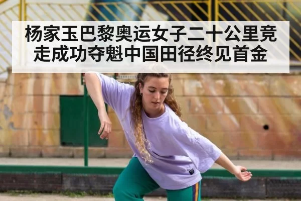 杨家玉巴黎奥运女子二十公里竞走成功夺魁中国田径终见首金