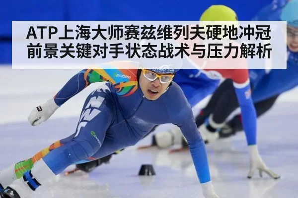 ATP上海大师赛兹维列夫硬地冲冠前景关键对手状态战术与压力解析