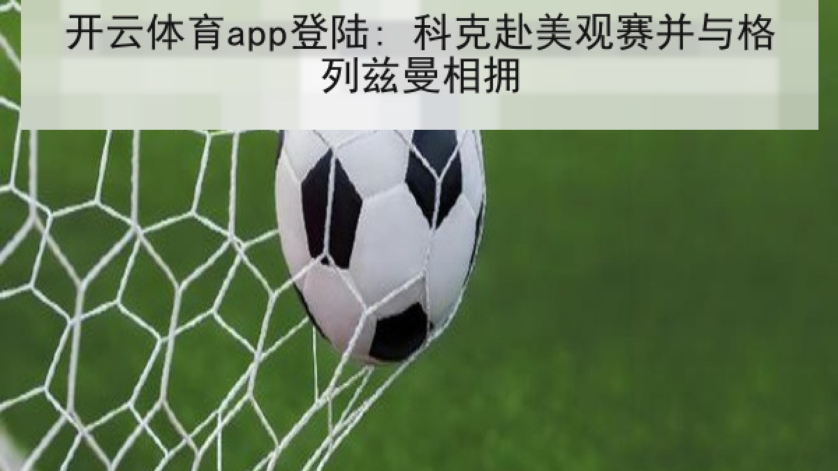 开云体育app登陆: 科克赴美观赛并与格列兹曼相拥